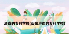 濟(jì)南的?？茖W(xué)校(山東濟(jì)南的?？茖W(xué)校)