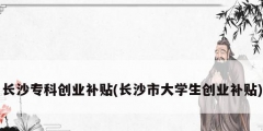 長沙?？苿?chuàng)業(yè)補(bǔ)貼(長沙市大學(xué)生創(chuàng)業(yè)補(bǔ)貼)