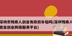 深圳市殘疾人創(chuàng)業(yè)有政府補貼嗎(深圳殘疾人就業(yè)創(chuàng)業(yè)網絡服務平臺)