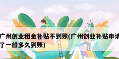 廣州創(chuàng)業(yè)租金補貼不到賬(廣州創(chuàng)業(yè)補貼申請了一般多久到賬)