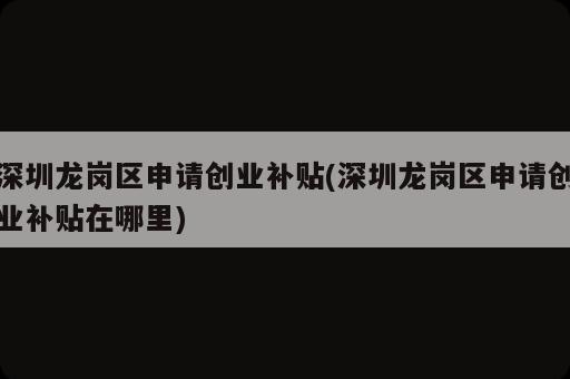 深圳龍崗區(qū)申請(qǐng)創(chuàng)業(yè)補(bǔ)貼(深圳龍崗區(qū)申請(qǐng)創(chuàng)業(yè)補(bǔ)貼在哪里)