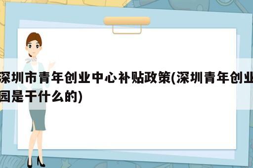 深圳市青年創(chuàng)業(yè)中心補(bǔ)貼政策(深圳青年創(chuàng)業(yè)園是干什么的)