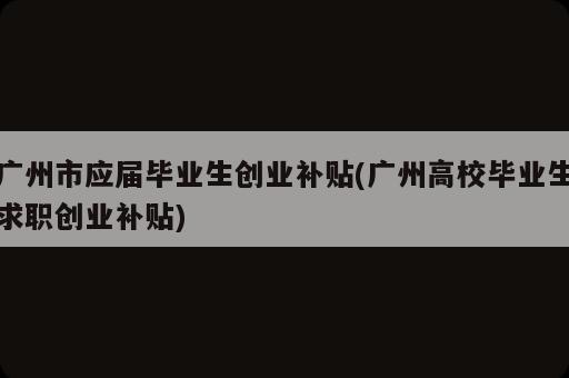 廣州市應(yīng)屆畢業(yè)生創(chuàng)業(yè)補(bǔ)貼(廣州高校畢業(yè)生求職創(chuàng)業(yè)補(bǔ)貼)