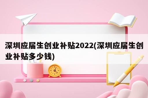 深圳應(yīng)屆生創(chuàng)業(yè)補(bǔ)貼2022(深圳應(yīng)屆生創(chuàng)業(yè)補(bǔ)貼多少錢(qián))