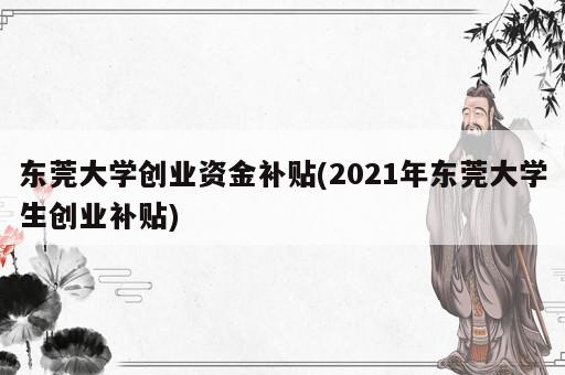 東莞大學(xué)創(chuàng)業(yè)資金補(bǔ)貼(2021年?yáng)|莞大學(xué)生創(chuàng)業(yè)補(bǔ)貼)