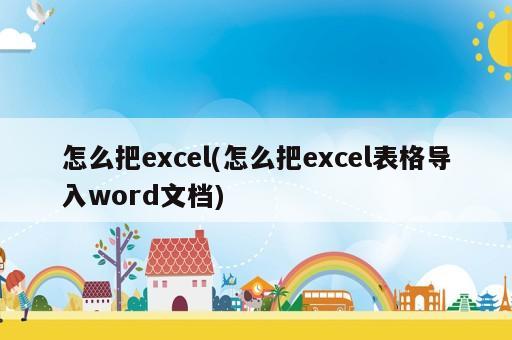 怎么把excel(怎么把excel表格導(dǎo)入word文檔)