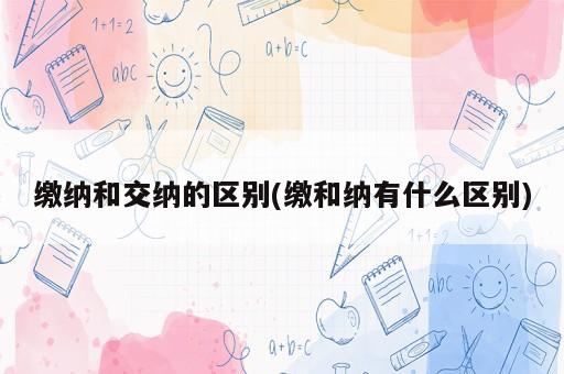 繳納和交納的區(qū)別(繳和納有什么區(qū)別)