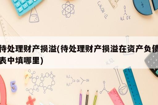 待處理財產(chǎn)損溢(待處理財產(chǎn)損溢在資產(chǎn)負債表中填哪里)