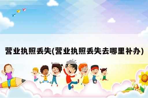 營業(yè)執(zhí)照丟失(營業(yè)執(zhí)照丟失去哪里補辦)