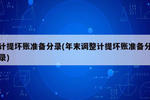 計(jì)提壞賬準(zhǔn)備分錄(年末調(diào)整計(jì)提壞賬準(zhǔn)備分錄)