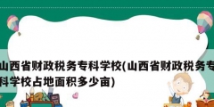 山西省財政稅務(wù)?？茖W校(山西省財政稅務(wù)?？茖W校占地面積多少畝)