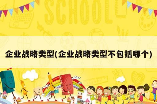 企業(yè)戰(zhàn)略類型(企業(yè)戰(zhàn)略類型不包括哪個(gè))