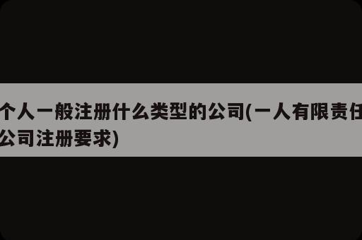 個(gè)人一般注冊(cè)什么類型的公司(一人有限責(zé)任公司注冊(cè)要求)
