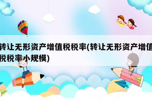 轉(zhuǎn)讓無形資產(chǎn)增值稅稅率(轉(zhuǎn)讓無形資產(chǎn)增值稅稅率小規(guī)模)