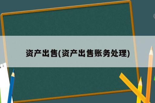 資產(chǎn)出售(資產(chǎn)出售賬務(wù)處理)