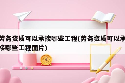 勞務(wù)資質(zhì)可以承接哪些工程(勞務(wù)資質(zhì)可以承接哪些工程圖片)