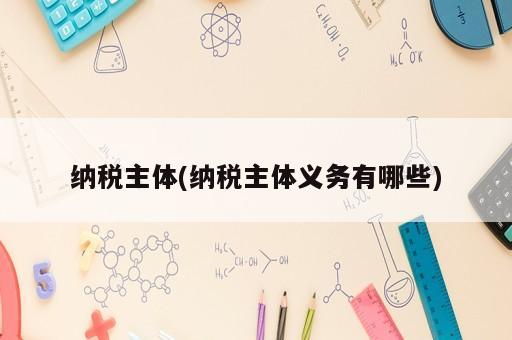 納稅主體(納稅主體義務(wù)有哪些)