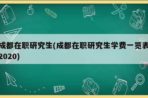 成都在職研究生(成都在職研究生學(xué)費(fèi)一覽表2020)
