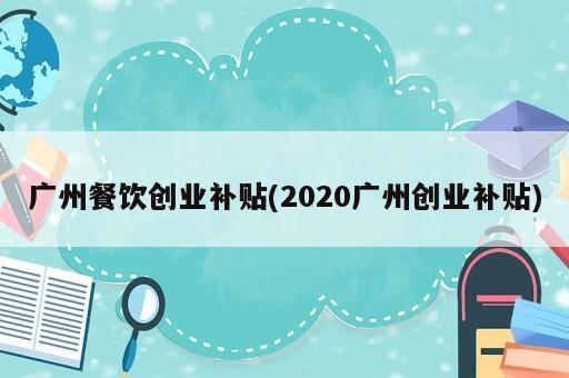 廣州餐飲創(chuàng)業(yè)補(bǔ)貼(2020廣州創(chuàng)業(yè)補(bǔ)貼)