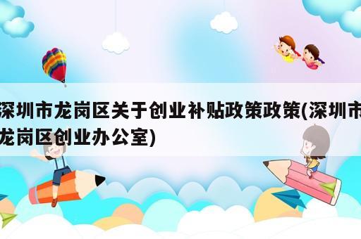 深圳市龍崗區(qū)關(guān)于創(chuàng)業(yè)補貼政策政策(深圳市龍崗區(qū)創(chuàng)業(yè)辦公室)