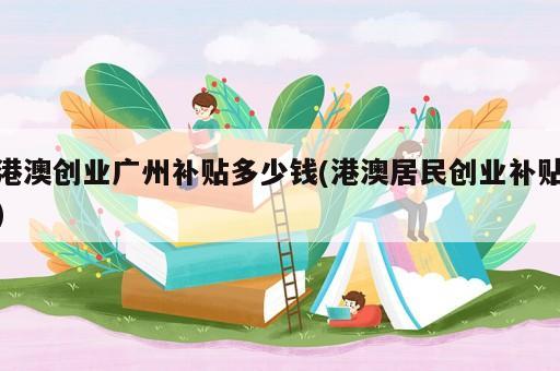 港澳創(chuàng)業(yè)廣州補貼多少錢(港澳居民創(chuàng)業(yè)補貼)