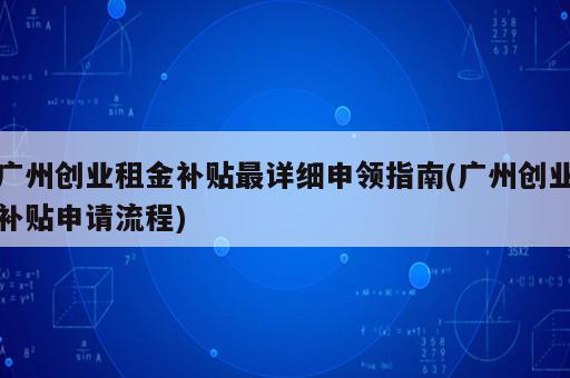 廣州創(chuàng)業(yè)租金補(bǔ)貼最詳細(xì)申領(lǐng)指南(廣州創(chuàng)業(yè)補(bǔ)貼申請(qǐng)流程)