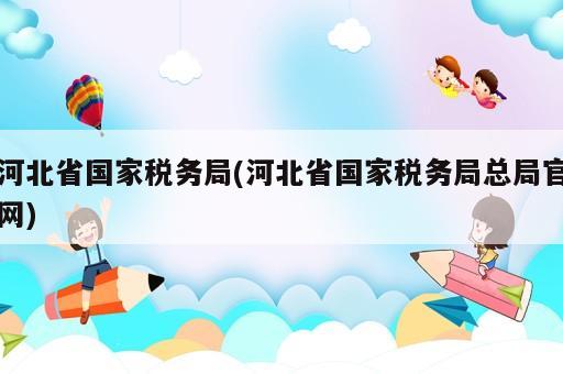河北省國家稅務(wù)局(河北省國家稅務(wù)局總局官網(wǎng))