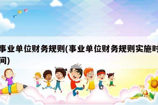 事業(yè)單位財務(wù)規(guī)則(事業(yè)單位財務(wù)規(guī)則實施時間)