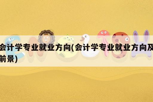 會計學專業(yè)就業(yè)方向(會計學專業(yè)就業(yè)方向及前景)