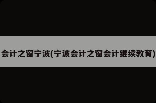 會計之窗寧波(寧波會計之窗會計繼續(xù)教育)