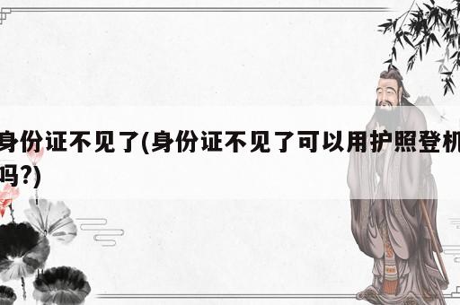 身份證不見了(身份證不見了可以用護(hù)照登機(jī)嗎?)