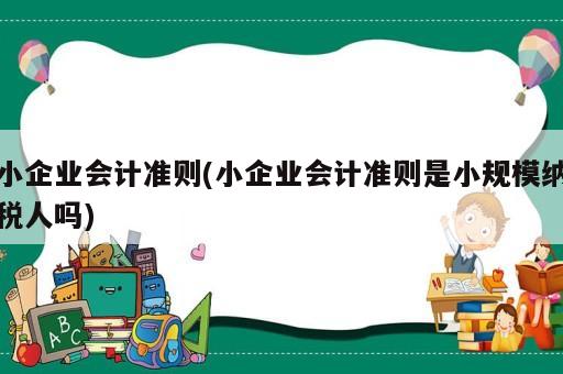 小企業(yè)會計(jì)準(zhǔn)則(小企業(yè)會計(jì)準(zhǔn)則是小規(guī)模納稅人嗎)
