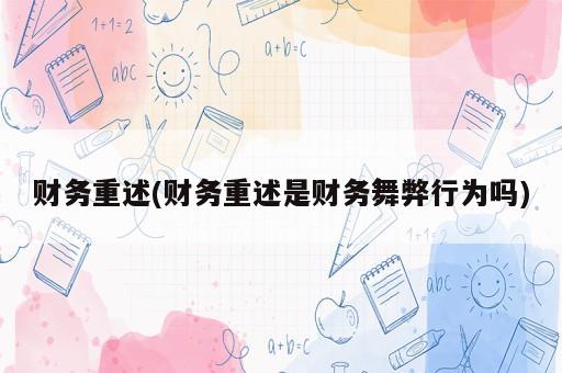 財(cái)務(wù)重述(財(cái)務(wù)重述是財(cái)務(wù)舞弊行為嗎)