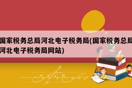 國家稅務(wù)總局河北電子稅務(wù)局(國家稅務(wù)總局河北電子稅務(wù)局網(wǎng)站)