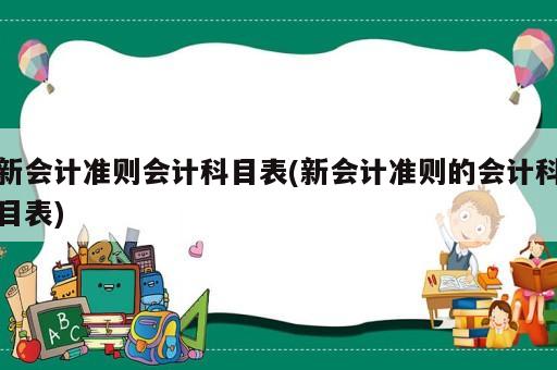 新會(huì)計(jì)準(zhǔn)則會(huì)計(jì)科目表(新會(huì)計(jì)準(zhǔn)則的會(huì)計(jì)科目表)