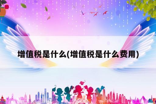 增值稅是什么(增值稅是什么費(fèi)用)