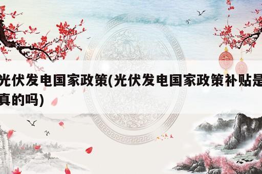 光伏發(fā)電國家政策(光伏發(fā)電國家政策補貼是真的嗎)