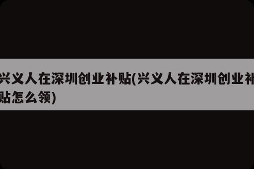 興義人在深圳創(chuàng)業(yè)補貼(興義人在深圳創(chuàng)業(yè)補貼怎么領(lǐng))