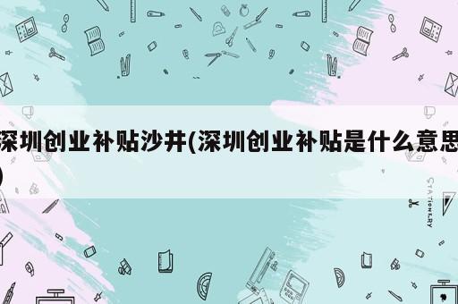 深圳創(chuàng)業(yè)補貼沙井(深圳創(chuàng)業(yè)補貼是什么意思)