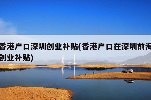 香港戶口深圳創(chuàng)業(yè)補貼(香港戶口在深圳前海創(chuàng)業(yè)補貼)