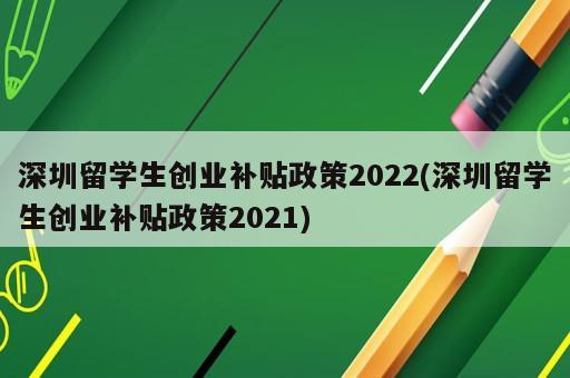 深圳留學(xué)生創(chuàng)業(yè)補(bǔ)貼政策2022(深圳留學(xué)生創(chuàng)業(yè)補(bǔ)貼政策2021)