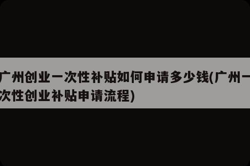 廣州創(chuàng)業(yè)一次性補(bǔ)貼如何申請(qǐng)多少錢(qián)(廣州一次性創(chuàng)業(yè)補(bǔ)貼申請(qǐng)流程)