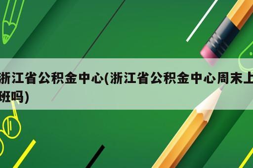 浙江省公積金中心(浙江省公積金中心周末上班嗎)