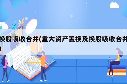 換股吸收合并(重大資產置換及換股吸收合并)