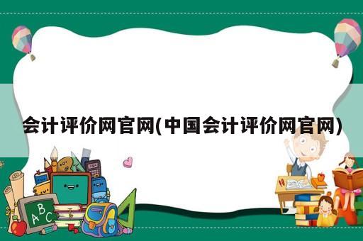 會計評價網(wǎng)官網(wǎng)(中國會計評價網(wǎng)官網(wǎng))