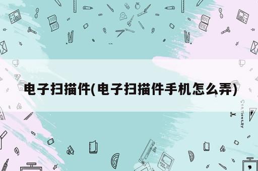 電子掃描件(電子掃描件手機(jī)怎么弄)