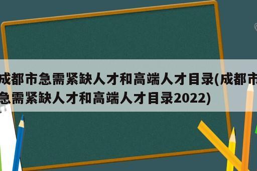 成都市急需緊缺人才和高端人才目錄(成都市急需緊缺人才和高端人才目錄2022)