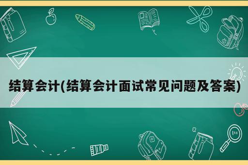 結(jié)算會計(結(jié)算會計面試常見問題及答案)