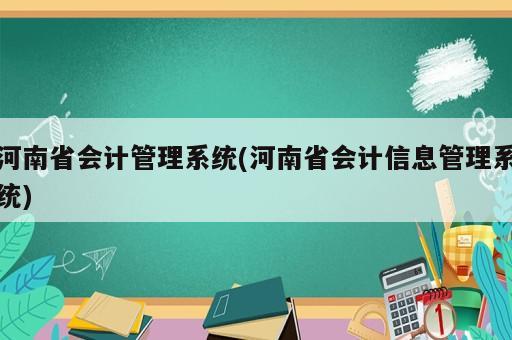河南省會計管理系統(tǒng)(河南省會計信息管理系統(tǒng))