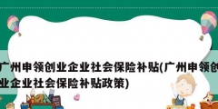 廣州申領創(chuàng)業(yè)企業(yè)社會保險補貼(廣州申領創(chuàng)業(yè)企業(yè)社會保險補貼政策)
